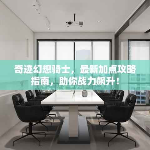 奇迹幻想骑士,最新加点攻略指南,助你战力飙升!