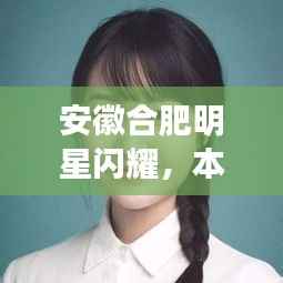 安徽合肥明星闪耀,本土之光大放异彩!