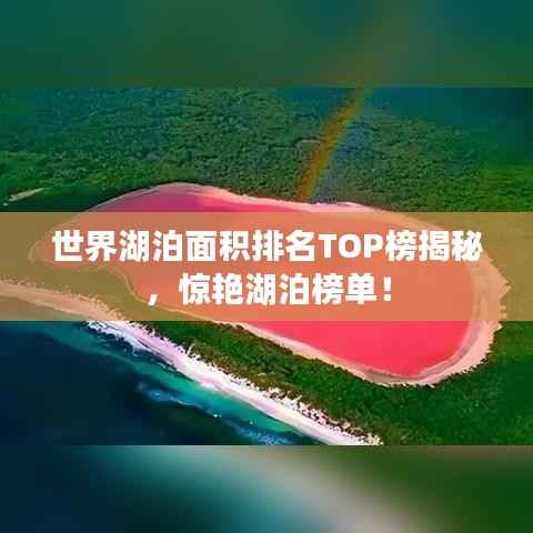 世界湖泊面积排名TOP榜揭秘,惊艳湖泊榜单!