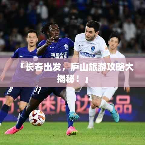 「长春出发,庐山旅游攻略大揭秘!」