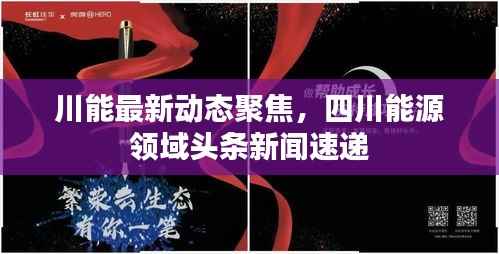 川能最新动态聚焦，四川能源领域头条新闻速递