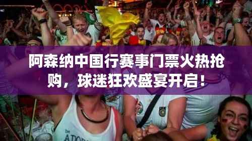 阿森纳中国行赛事门票火热抢购，球迷狂欢盛宴开启！